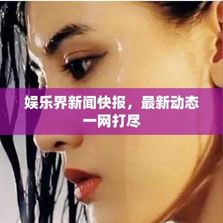 娱乐界新闻快报，最新动态一网打尽