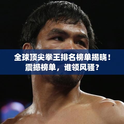 全球顶尖拳王排名榜单揭晓！震撼榜单，谁领风骚？