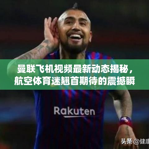 曼联飞机视频最新动态揭秘，航空体育迷翘首期待的震撼瞬间免费下载！