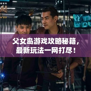 父女岛游戏攻略秘籍，最新玩法一网打尽！