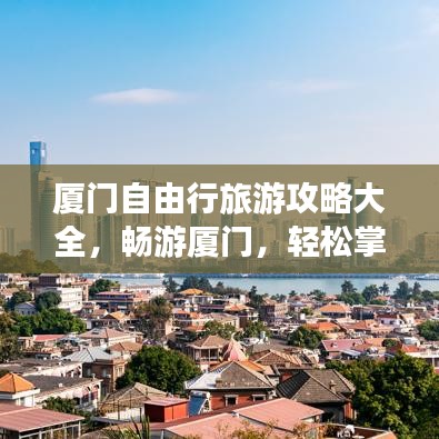 厦门自由行旅游攻略大全，畅游厦门，轻松掌握所有必玩景点！