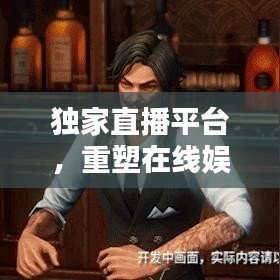 独家直播平台，重塑在线娱乐新纪元，引领娱乐新潮流！