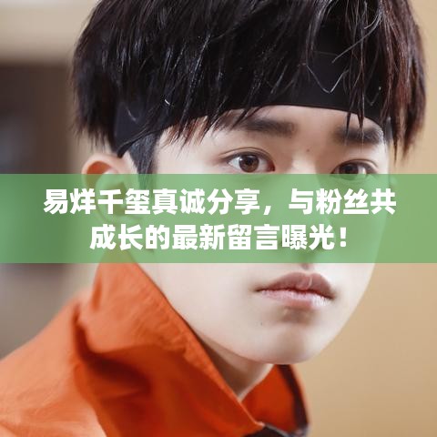 易烊千玺真诚分享，与粉丝共成长的最新留言曝光！