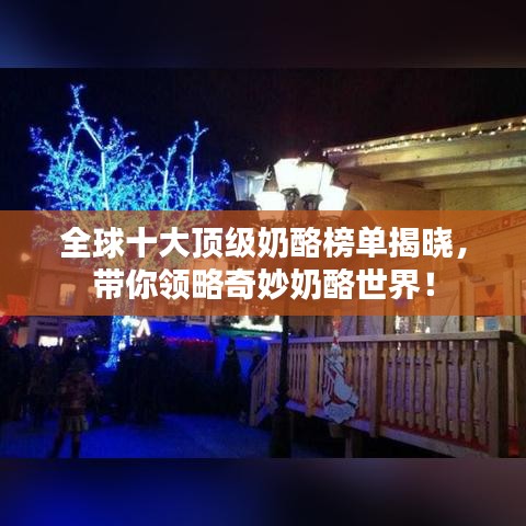 全球十大顶级奶酪榜单揭晓，带你领略奇妙奶酪世界！
