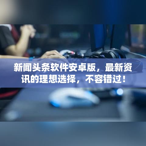 新闻头条软件安卓版，最新资讯的理想选择，不容错过！