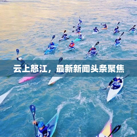 云上怒江，最新新闻头条聚焦